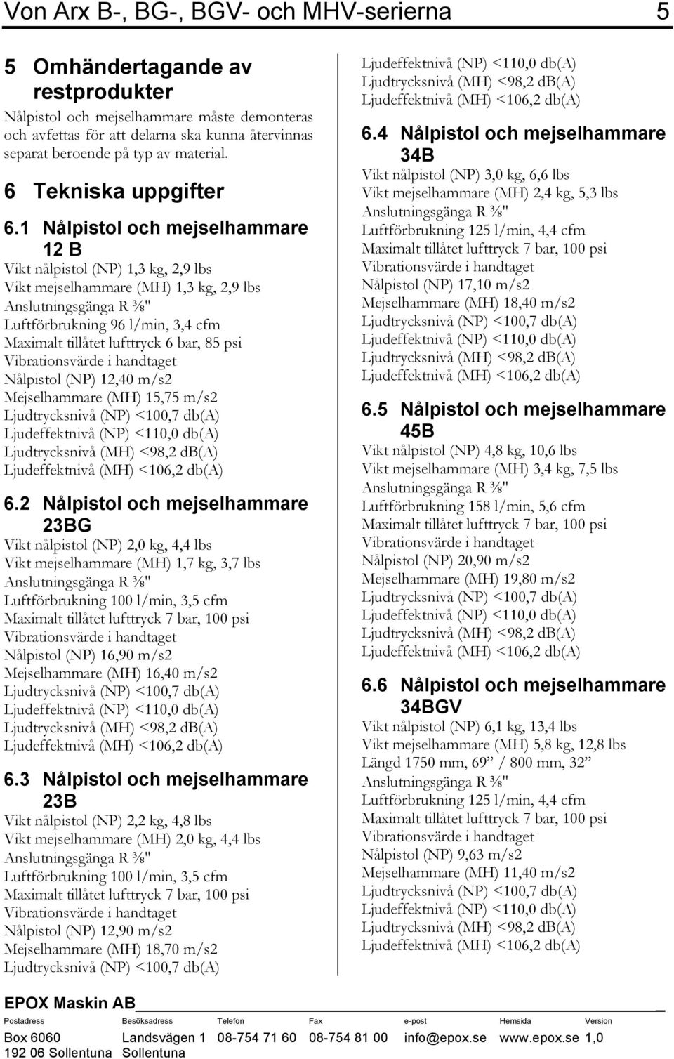 1 Nålpistol och mejselhammare 12 B Vikt nålpistol (NP) 1,3 kg, 2,9 lbs Vikt mejselhammare (MH) 1,3 kg, 2,9 lbs Luftförbrukning 96 l/min, 3,4 cfm Maximalt tillåtet lufttryck 6 bar, 85 psi Nålpistol