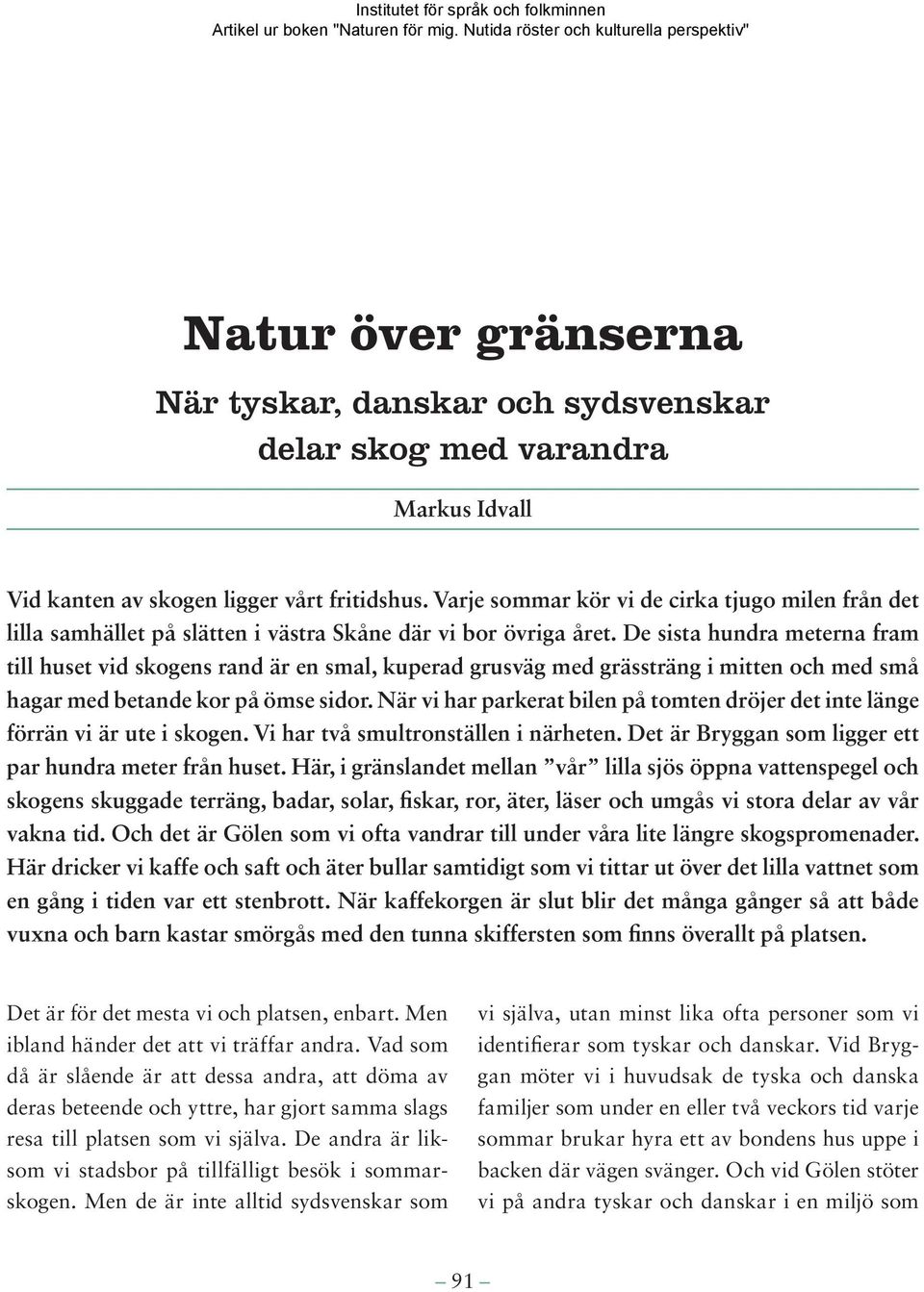 De sista hundra meterna fram till huset vid skogens rand är en smal, kuperad grusväg med grässträng i mitten och med små hagar med betande kor på ömse sidor.