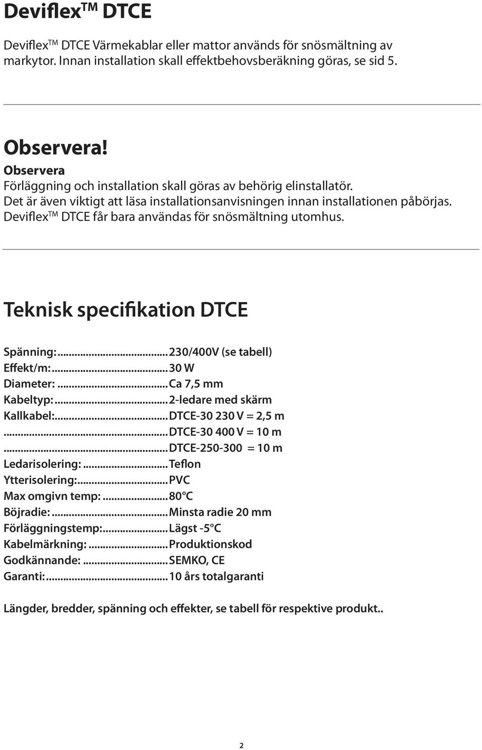 Deviflex TM DTCE får bara användas för snösmältning utomhus. Teknisk specifikation DTCE Spänning:...230/400V (se tabell) Effekt/m:...30 W Diameter:...Ca 7,5 mm Kabeltyp:...2-ledare med skärm Kallkabel:.
