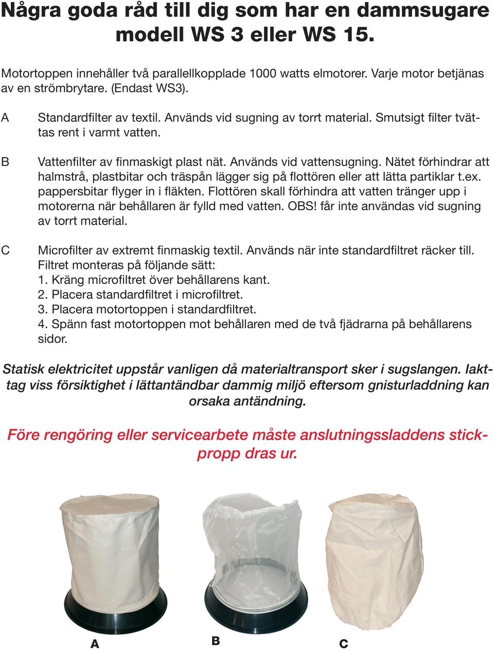 Nätet förhindrar att halmstrå, plastbitar och träspån lägger sig på flottören eller att lätta partiklar t.ex. pappersbitar flyger in i fläkten.
