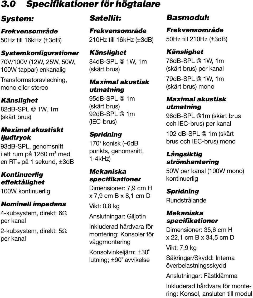 kanal 2-kubsystem, direkt: 5Ω per kanal Satellit: Frekvensområde 210Hz till 16kHz (±3dB) Känslighet 84dB-SPL @ 1W, 1m (skärt brus) Maximal akustisk utmatning 95dB-SPL @ 1m (skärt brus) 92dB-SPL @ 1m