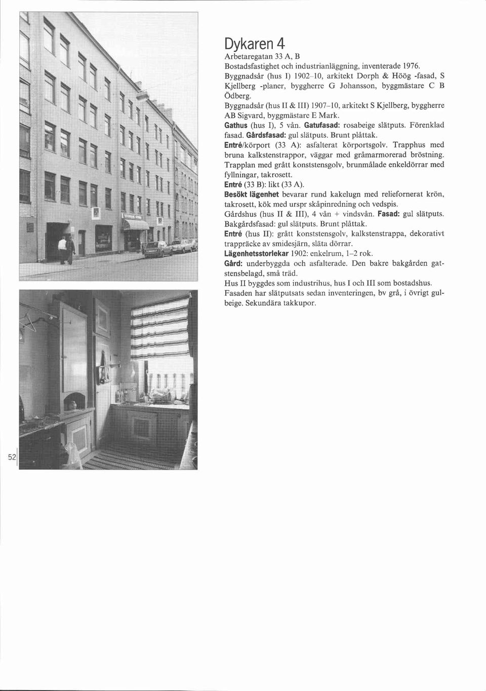 Byggnadsår (hus II & III) 1907-10, arkitekt S Kjellberg, byggherre AB Sigvard, byggmästare E Mark. Gathus (hus I), 5 vån. Gatufasad: rosabeige slatputs. Förenklad fasad. Gardsfasad: gul slatputs.
