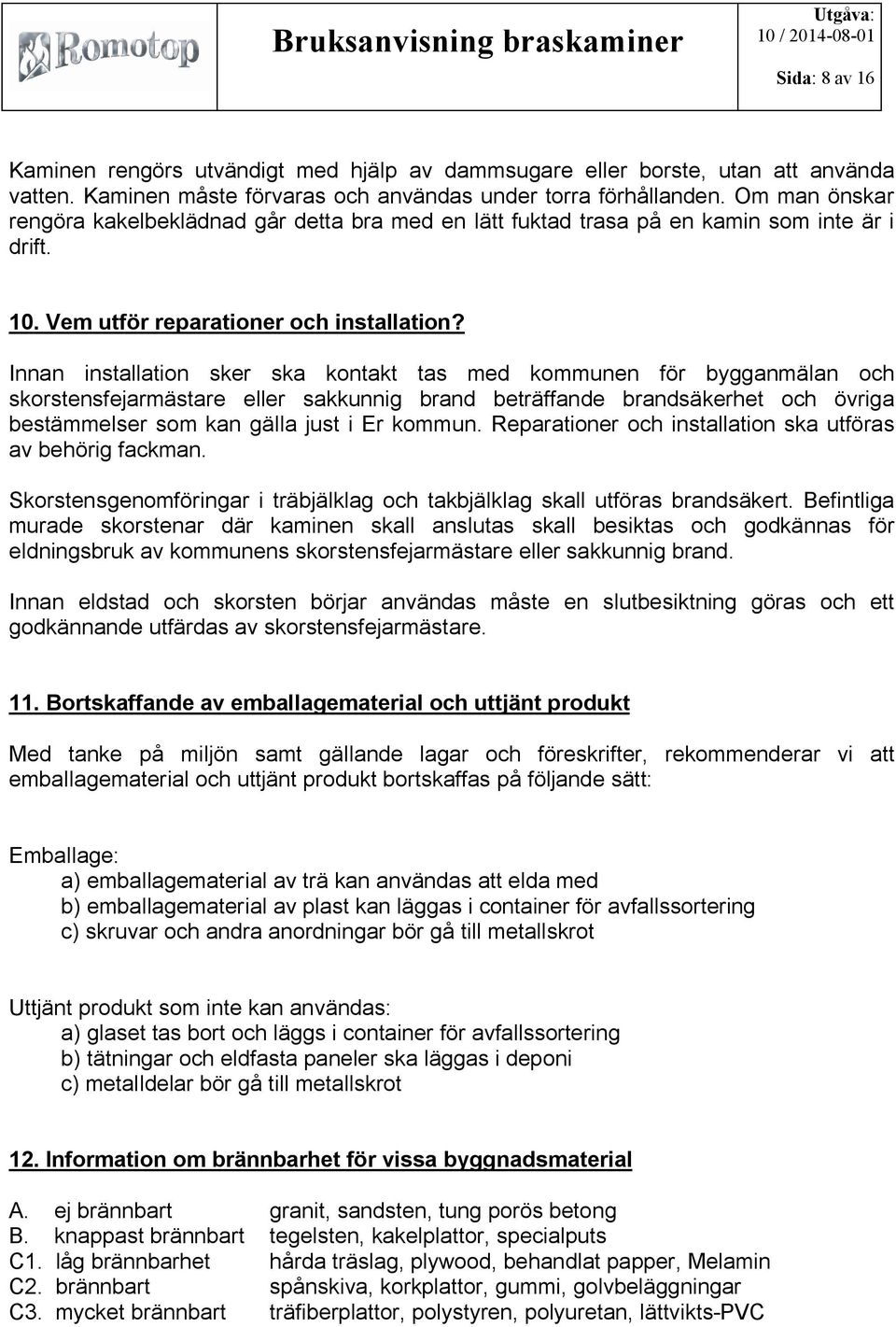 Innan installation sker ska kontakt tas med kommunen för bygganmälan och skorstensfejarmästare eller sakkunnig brand beträffande brandsäkerhet och övriga bestämmelser som kan gälla just i Er kommun.