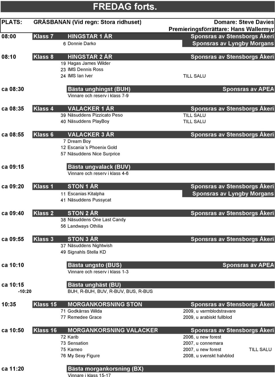 Morgans 08:10 Klass 8 HINGSTAR 2 ÅR Sponsras av Stensborgs Åkeri 19 Hagas James Wilder 23 IMS Dennis Ross 24 IMS Ian Iver TILL SALU ca 08:30 Bästa unghingst (BUH) Sponsras av APEA Vinnare och reserv