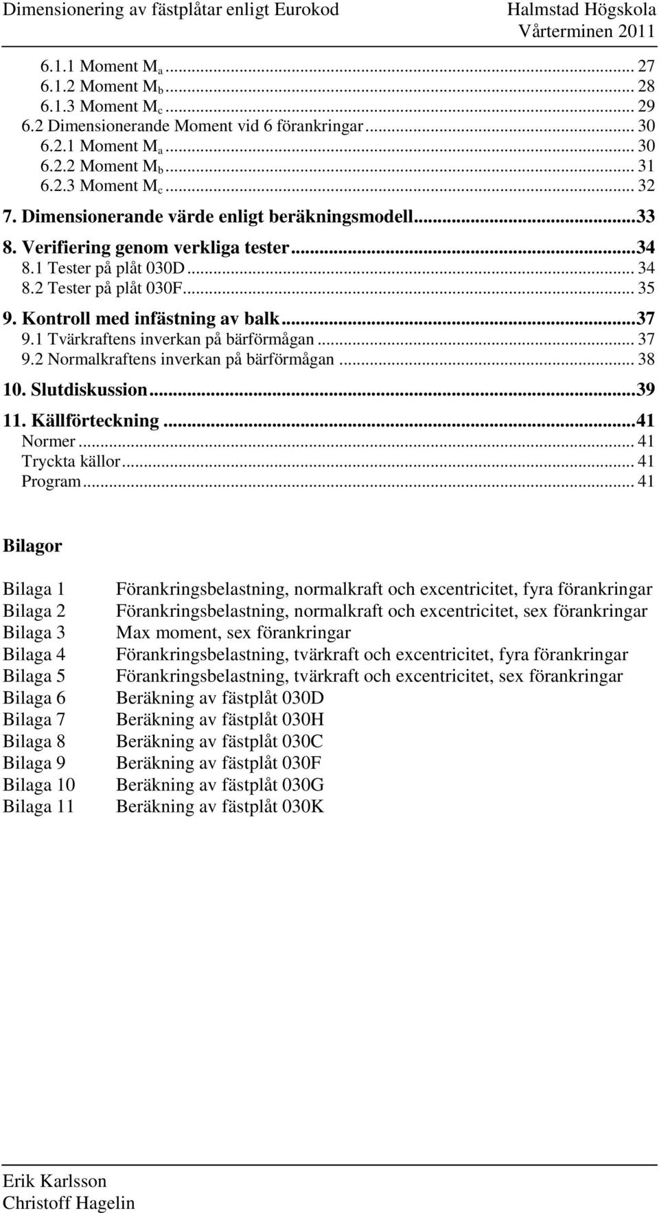 .. 35 9. Kontroll med infästning av balk... 37 9. Tvärkraftens inverkan på bärförmågan... 37 9. Normalkraftens inverkan på bärförmågan... 38 0. Slutdiskussion... 39. Källförteckning... 4 Normer.