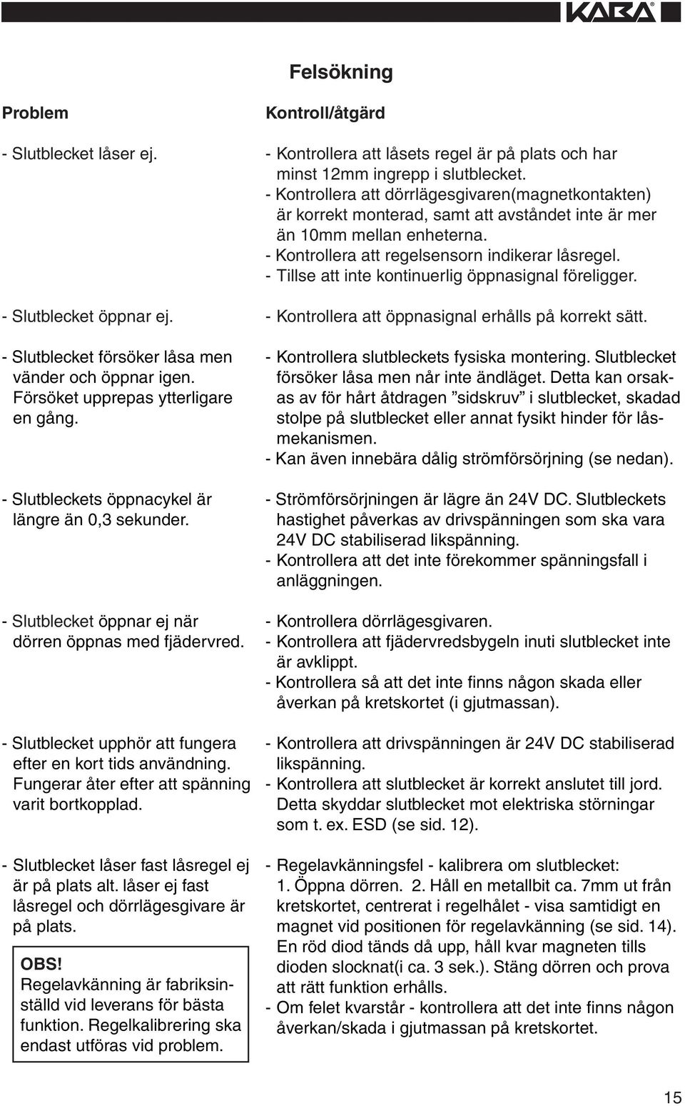 - Tillse att inte kontinuerlig öppnasignal föreligger. - Slutblecket öppnar ej. - Kontrollera att öppnasignal erhålls på korrekt sätt.