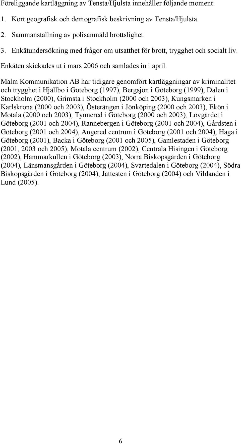 Malm Kommunikation AB har tidigare genomfört kartläggningar av kriminalitet och trygghet i Hjällbo i Göteborg (1997), Bergsjön i Göteborg (1999), Dalen i Stockholm (2000), Grimsta i Stockholm (2000