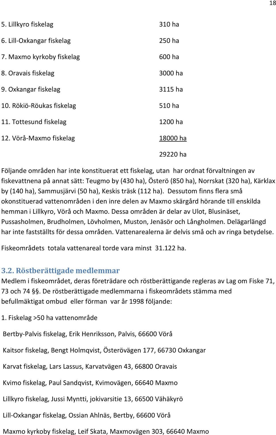 Vörå-Maxmo fiskelag 18000 ha 29220 ha Följande områden har inte konstituerat ett fiskelag, utan har ordnat förvaltningen av fiskevattnena på annat sätt: Teugmo by (430 ha), Österö (850 ha), Norrskat