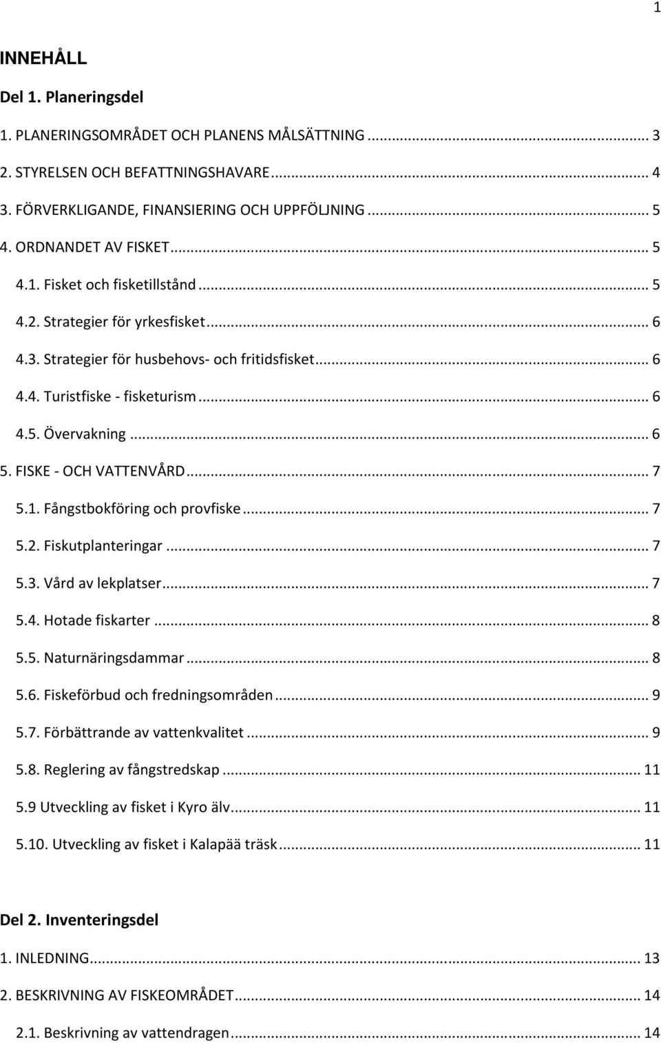 FISKE - OCH VATTENVÅRD... 7 5.1. Fångstbokföring och provfiske... 7 5.2. Fiskutplanteringar... 7 5.3. Vård av lekplatser... 7 5.4. Hotade fiskarter... 8 5.5. Naturnäringsdammar... 8 5.6.
