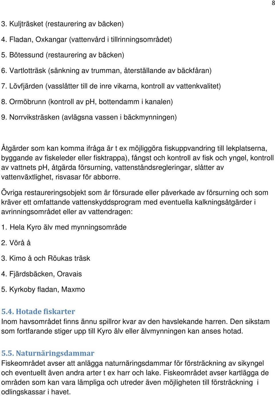 Norrviksträsken (avlägsna vassen i bäckmynningen) Åtgärder som kan komma ifråga är t ex möjliggöra fiskuppvandring till lekplatserna, byggande av fiskeleder eller fisktrappa), fångst och kontroll av