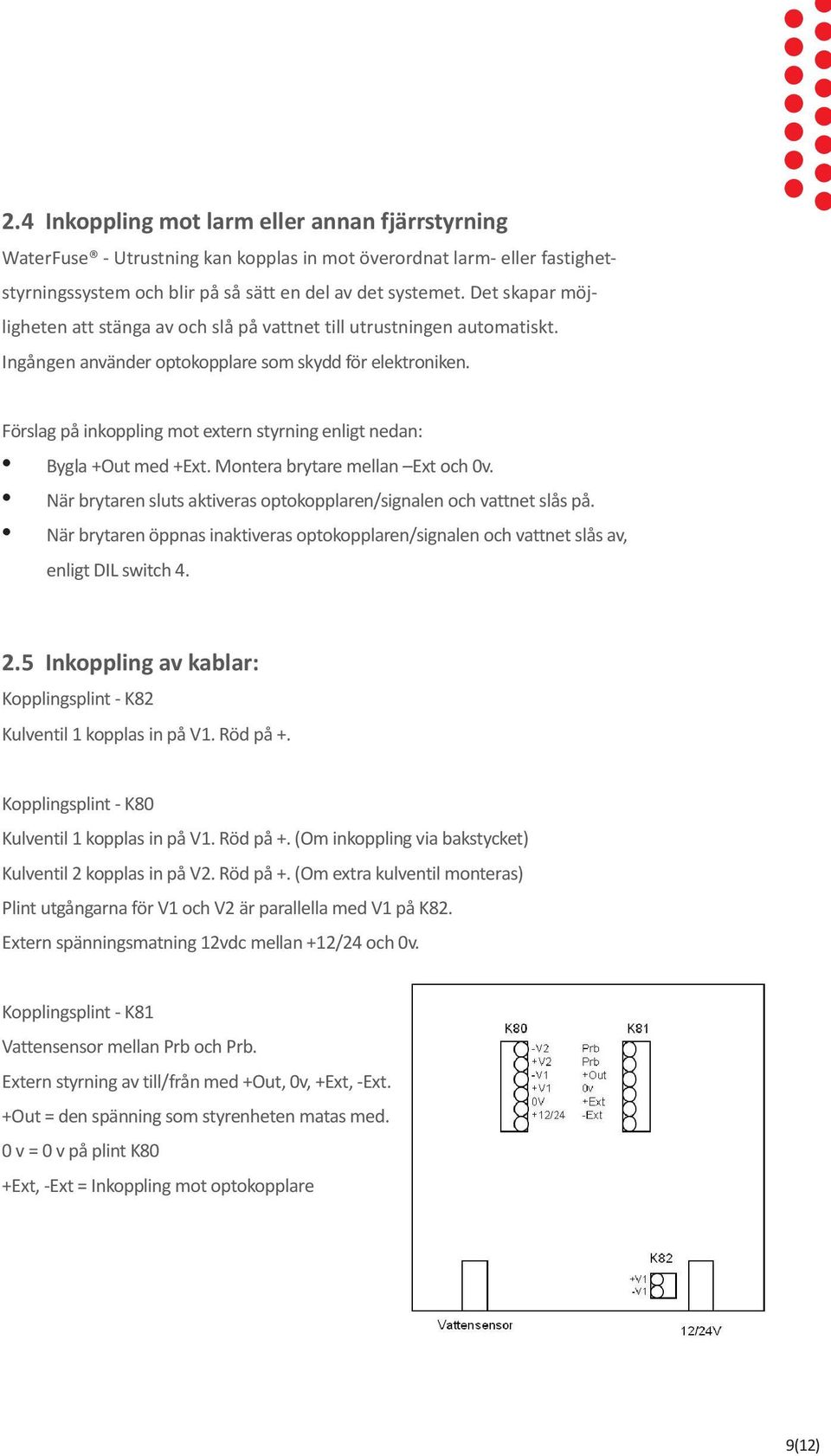 Förslag på inkoppling mot extern styrning enligt nedan: Bygla +Out med +Ext. Montera brytare mellan Ext och 0v. När brytaren sluts aktiveras optokopplaren/signalen och vattnet slås på.