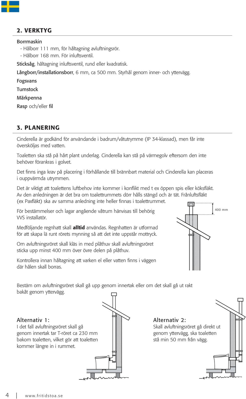 PLANERING Cinderella är godkänd för användande i badrum/våtutrymme (IP 34-klassad), men får inte översköljas med vatten. Toaletten ska stå på hårt plant underlag.