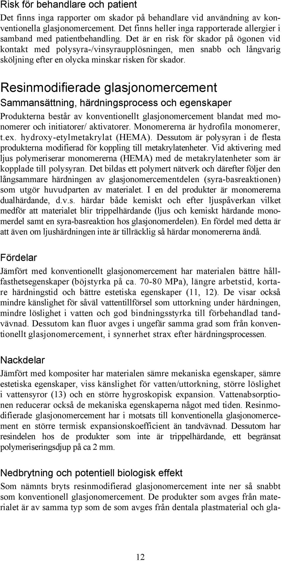 Det är en risk för skador på ögonen vid kontakt med polysyra-/vinsyraupplösningen, men snabb och långvarig sköljning efter en olycka minskar risken för skador.