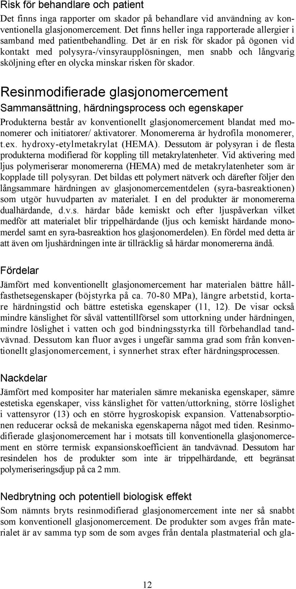 Det är en risk för skador på ögonen vid kontakt med polysyra-/vinsyraupplösningen, men snabb och långvarig sköljning efter en olycka minskar risken för skador.