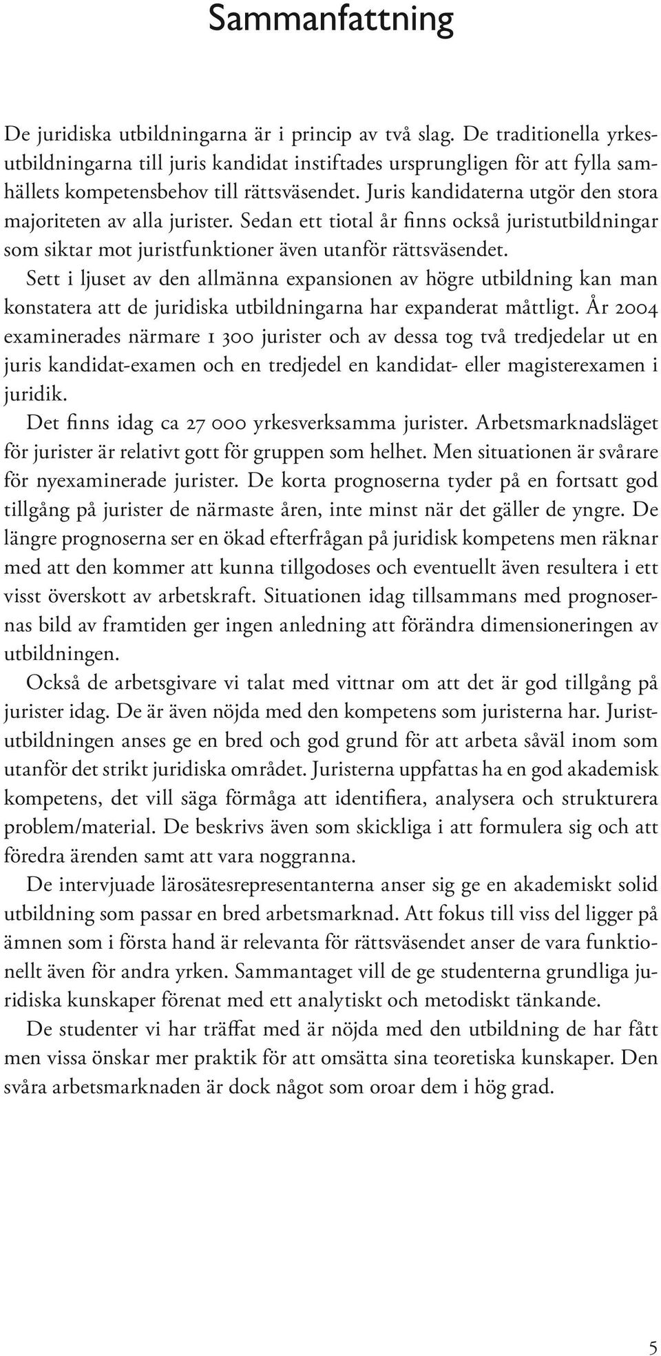 Juris kandidaterna utgör den stora majoriteten av alla jurister. Sedan ett tiotal år finns också juristutbildningar som siktar mot juristfunktioner även utanför rättsväsendet.