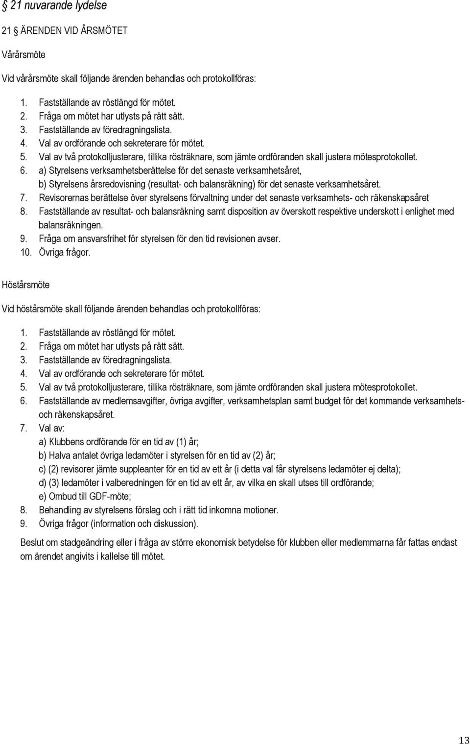 a) Styrelsens verksamhetsberättelse för det senaste verksamhetsåret, b) Styrelsens årsredovisning (resultat- och balansräkning) för det senaste verksamhetsåret. 7.