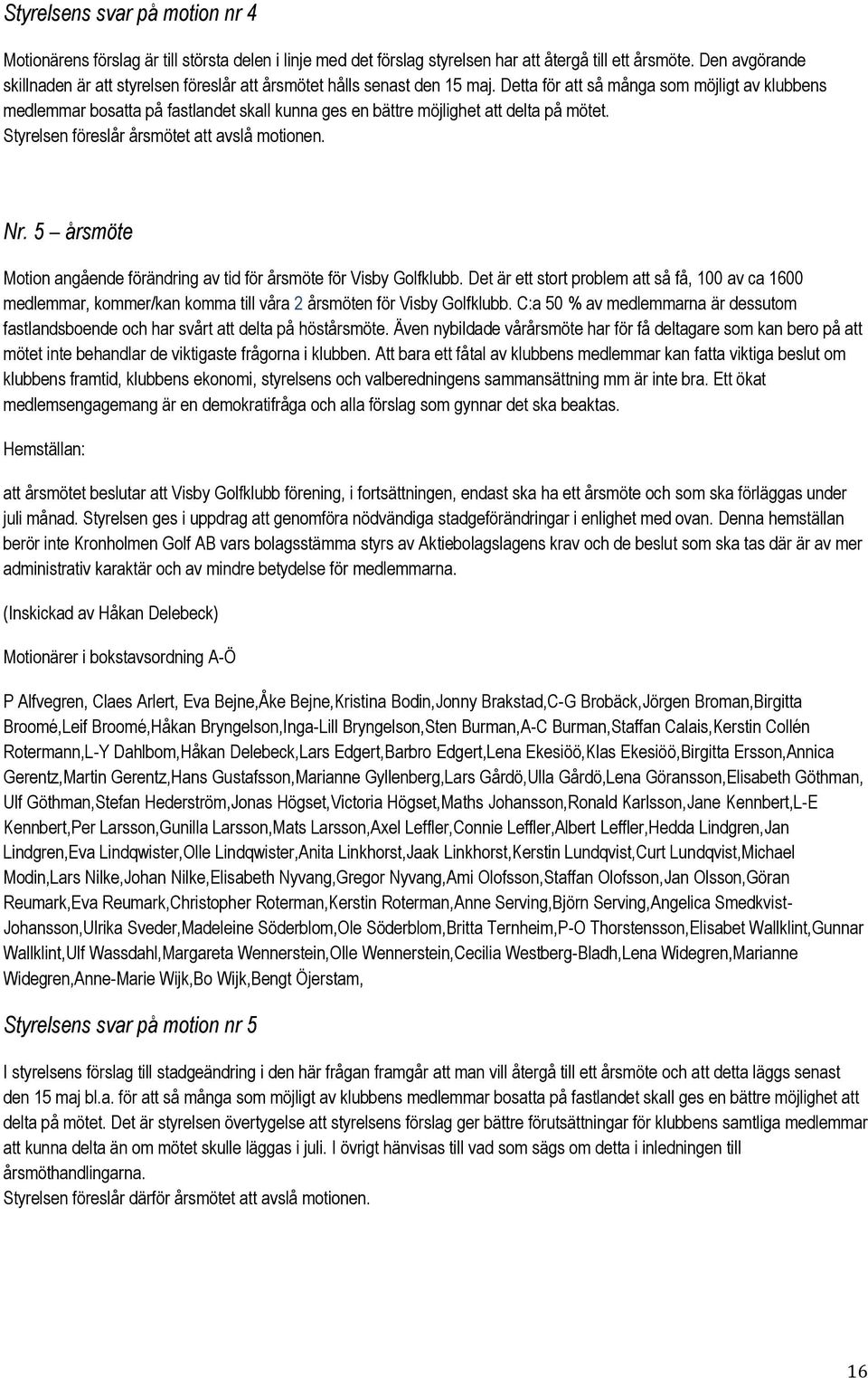 Detta för att så många som möjligt av klubbens medlemmar bosatta på fastlandet skall kunna ges en bättre möjlighet att delta på mötet. Styrelsen föreslår årsmötet att avslå motionen. Nr.
