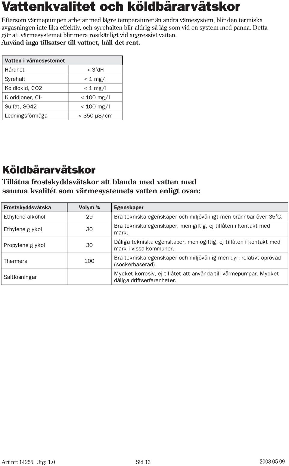 Vatten i värmesystemet Hårdhet Syrehalt oldioxid, CO2 loridjoner, CI- Sulfat, SO42- Ledningsförmåga < 3 dh < 1 mg/l < 1 mg/i < 1 mg/i < 1 mg/i < 35 µs/cm öldbärarvätskor Tillåtna frostskyddsvätskor