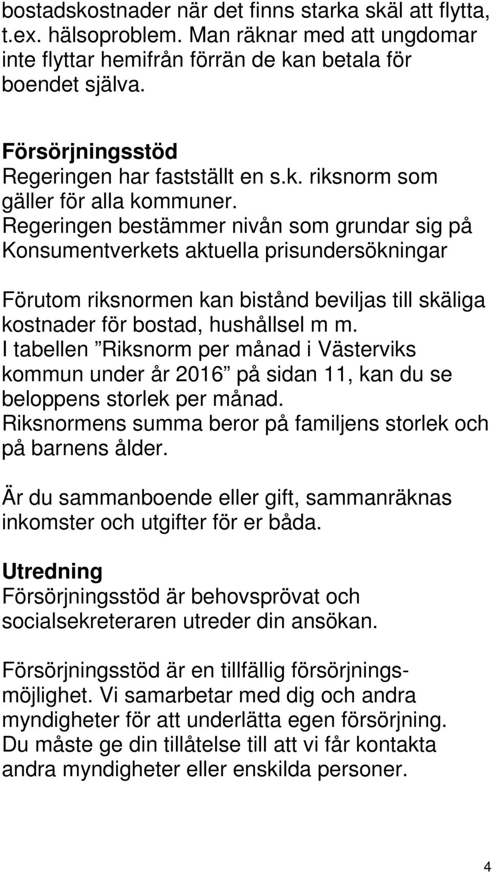 Regeringen bestämmer nivån som grundar sig på Konsumentverkets aktuella prisundersökningar Förutom riksnormen kan bistånd beviljas till skäliga kostnader för bostad, hushållsel m m.