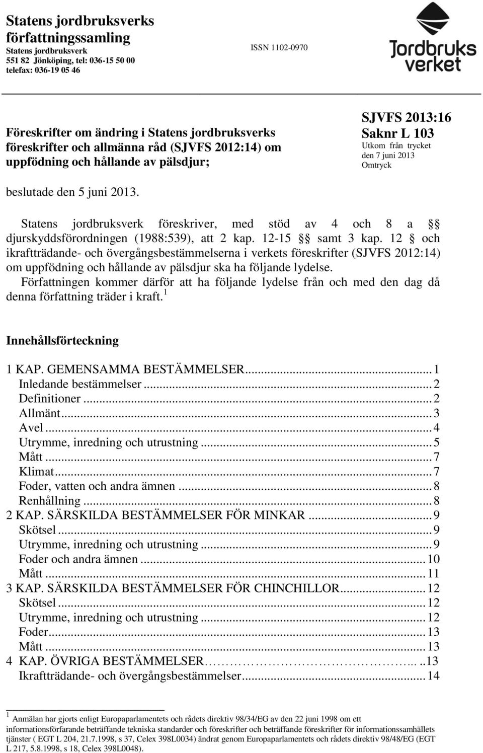 Statens jordbruksverk föreskriver, med stöd av 4 och 8 a djurskyddsförordningen (1988:539), att 2 kap. 12-15 samt 3 kap.