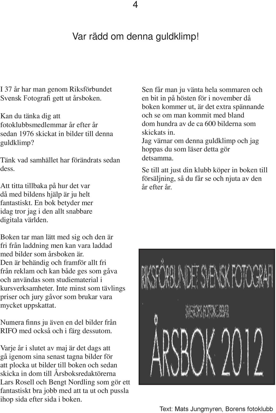 Att titta tillbaka på hur det var då med bildens hjälp är ju helt fantastiskt. En bok betyder mer idag tror jag i den allt snabbare digitala världen.