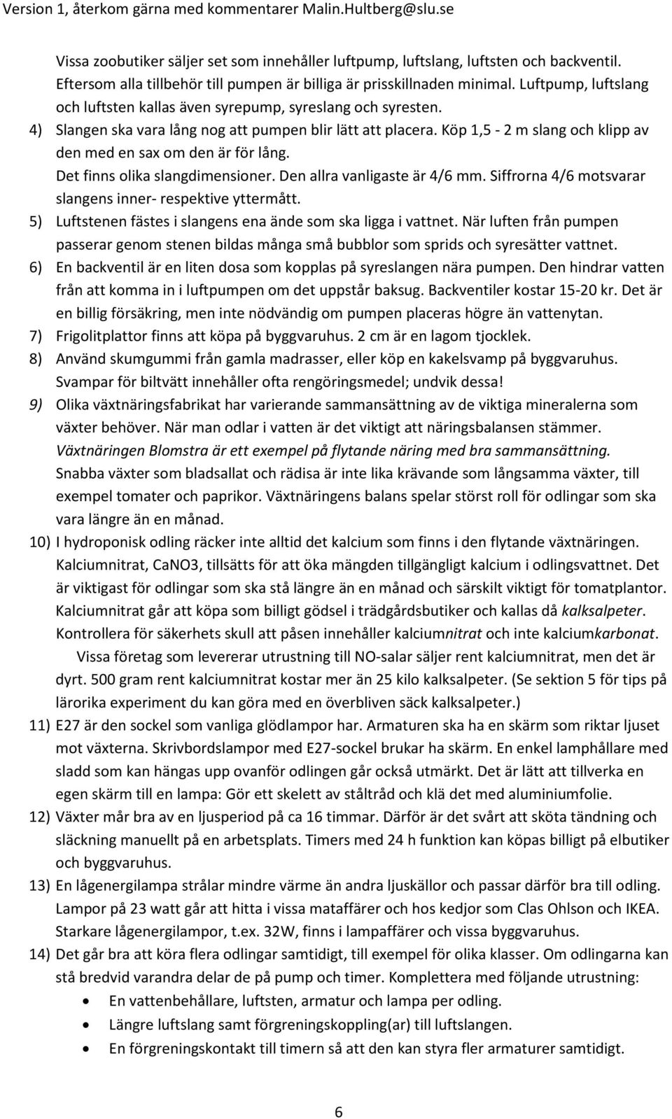 Köp 1,5-2 m slang och klipp av den med en sax om den är för lång. Det finns olika slangdimensioner. Den allra vanligaste är 4/6 mm. Siffrorna 4/6 motsvarar slangens inner- respektive yttermått.