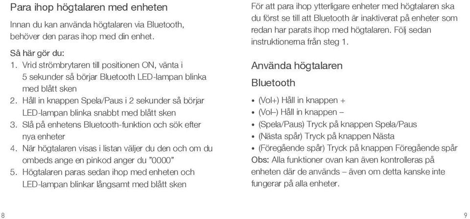 Håll in knappen Spela/Paus i 2 sekunder så börjar LED-lampan blinka snabbt med blått sken 3. Slå på enhetens Bluetooth-funktion och sök efter nya enheter 4.