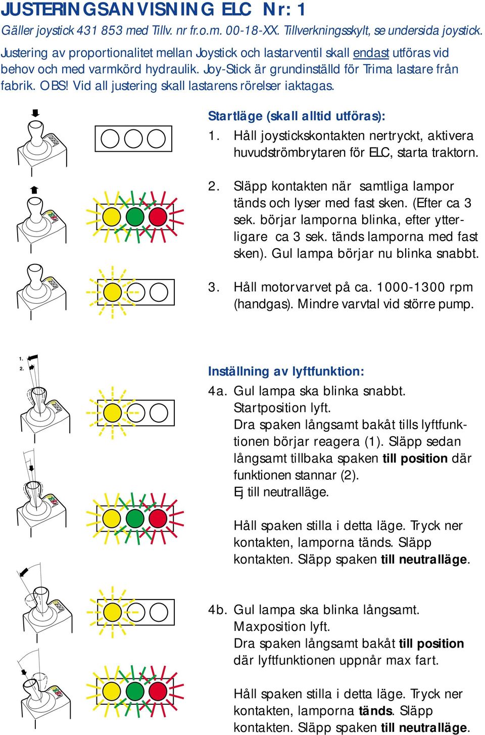 Vid all justering skall lastarens rörelser iaktagas. Startläge (skall alltid utföras): 1. Håll joystickskontakten nertryckt, aktivera huvudströmbrytaren för ELC, starta traktorn. 2.