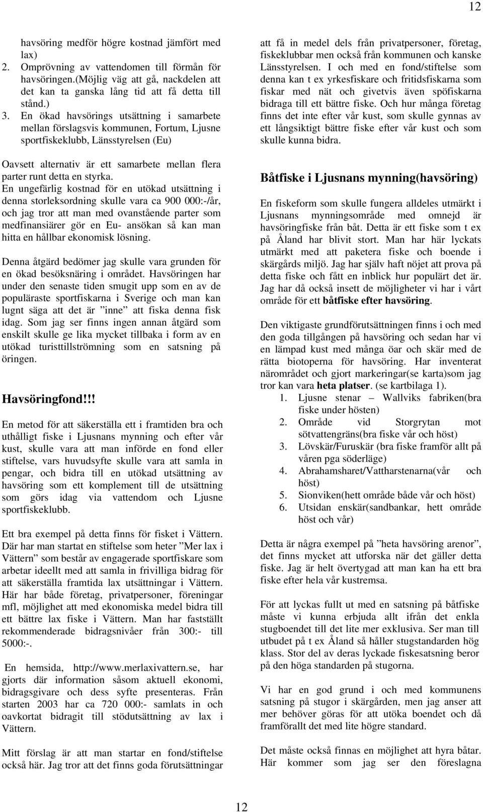 En ungefärlig kostnad för en utökad utsättning i denna storleksordning skulle vara ca 900 000:-/år, och jag tror att man med ovanstående parter som medfinansiärer gör en Eu- ansökan så kan man hitta