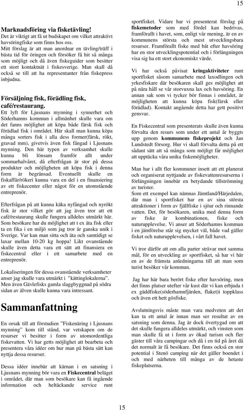 Man skall då också se till att ha representanter från fiskepress inbjudna. Försäljning fisk, förädling fisk, café/restaurang.