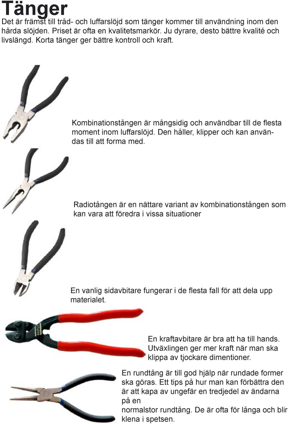 Radiotången är en nättare variant av kombinationstången som kan vara att föredra i vissa situationer En vanlig sidavbitare fungerar i de flesta fall för att dela upp materialet.