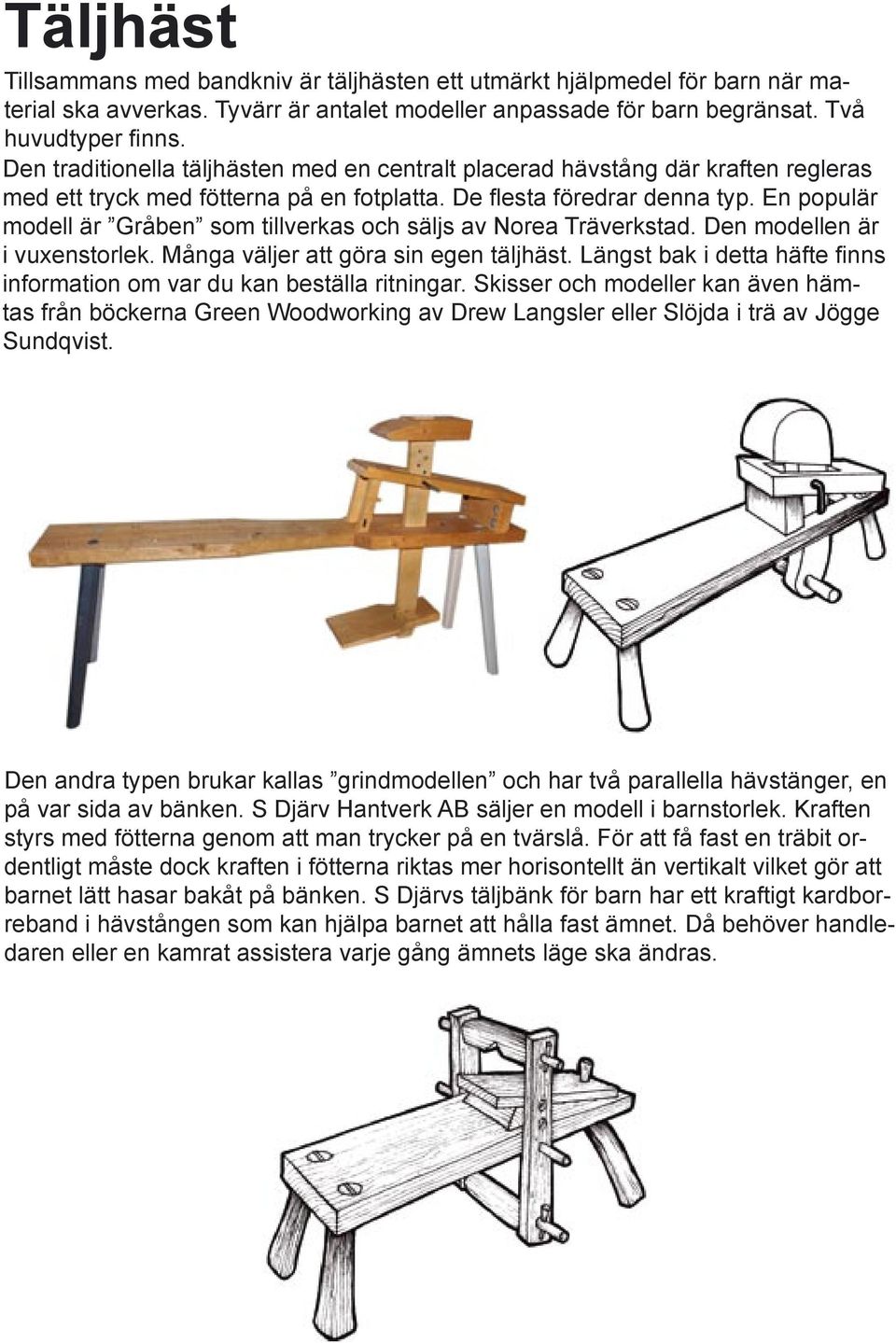 En populär modell är Gråben som tillverkas och säljs av Norea Träverkstad. Den modellen är i vuxenstorlek. Många väljer att göra sin egen täljhäst.