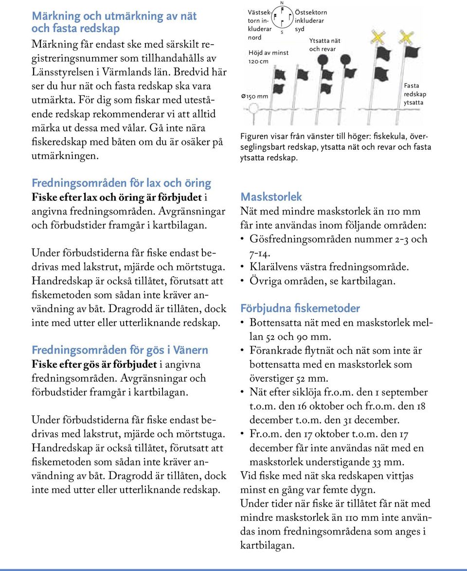 Gå inte nära fiske redskap med båten om du är osäker på utmärkningen. Fredningsområden för lax och öring Fiske efter lax och öring är förbjudet i angivna fredningsområden.
