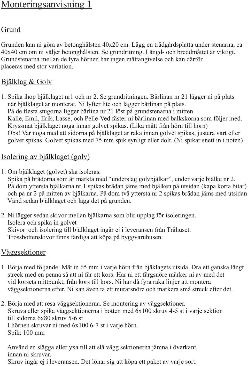 Se grundritningen. Bärlinan nr 21 lägger ni på plats när bjälklaget är monterat. Ni lyfter lite och lägger bärlinan på plats. På de flesta stugorna ligger bärlina nr 21 löst på grundstenarna i mitten.