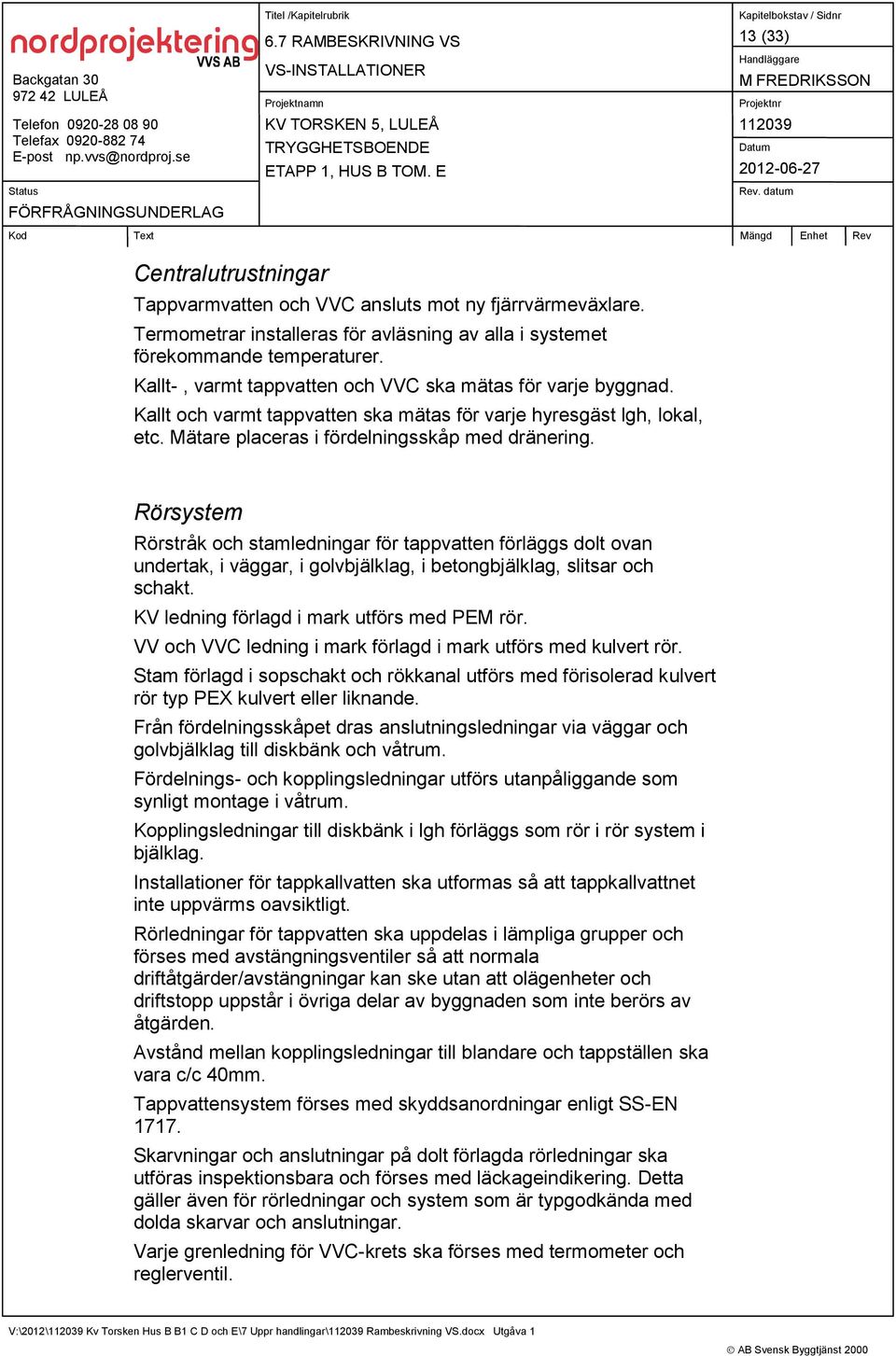 Rörsystem Rörstråk och stamledningar för tappvatten förläggs dolt ovan undertak, i väggar, i golvbjälklag, i betongbjälklag, slitsar och schakt. KV ledning förlagd i mark utförs med PEM rör.