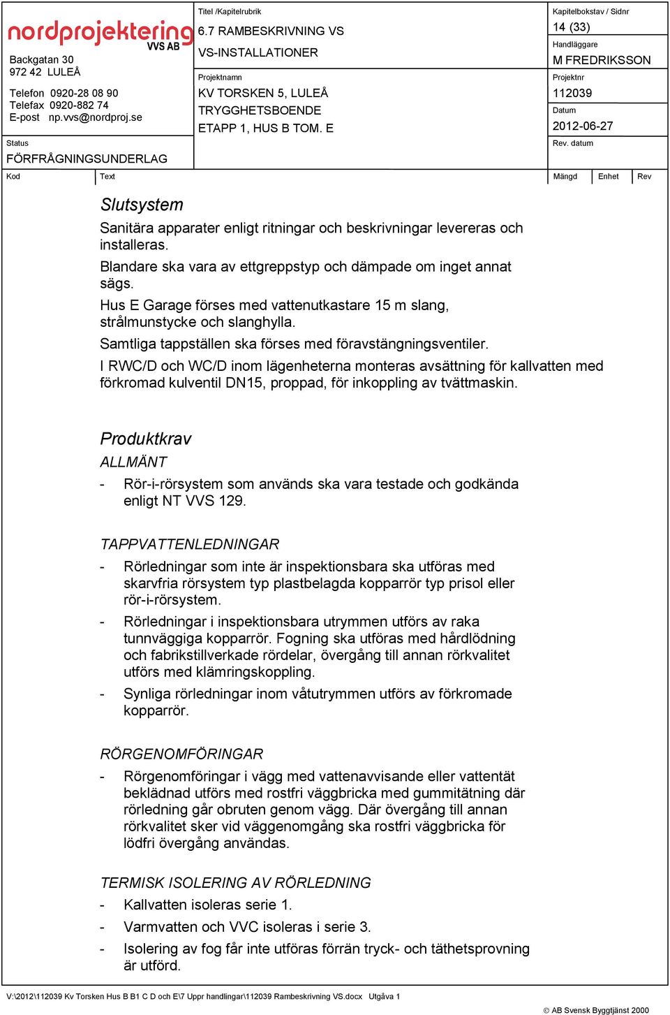 I RWC/D och WC/D inom lägenheterna monteras avsättning för kallvatten med förkromad kulventil DN15, proppad, för inkoppling av tvättmaskin.