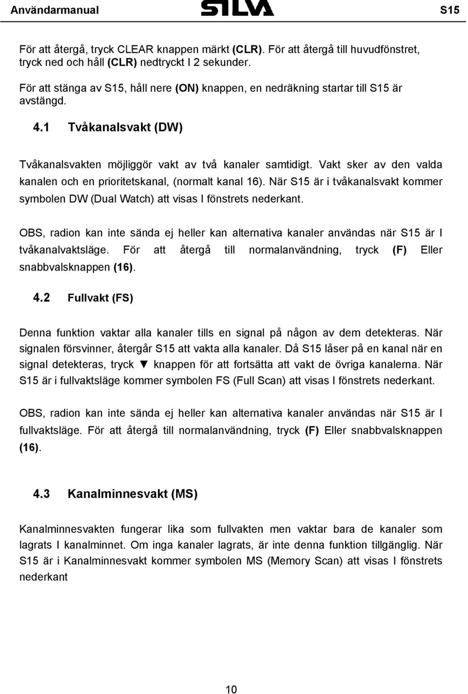 Vakt sker av den valda kanalen och en prioritetskanal, (normalt kanal 16). När S15 är i tvåkanalsvakt kommer symbolen DW (Dual Watch) att visas I fönstrets nederkant.