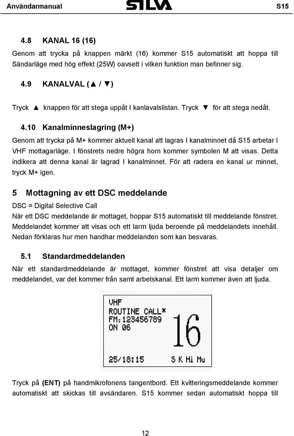 I fönstrets nedre högra horn kommer symbolen M att visas. Detta indikera att denna kanal är lagrad I kanalminnet. För att radera en kanal ur minnet, tryck M+ igen.