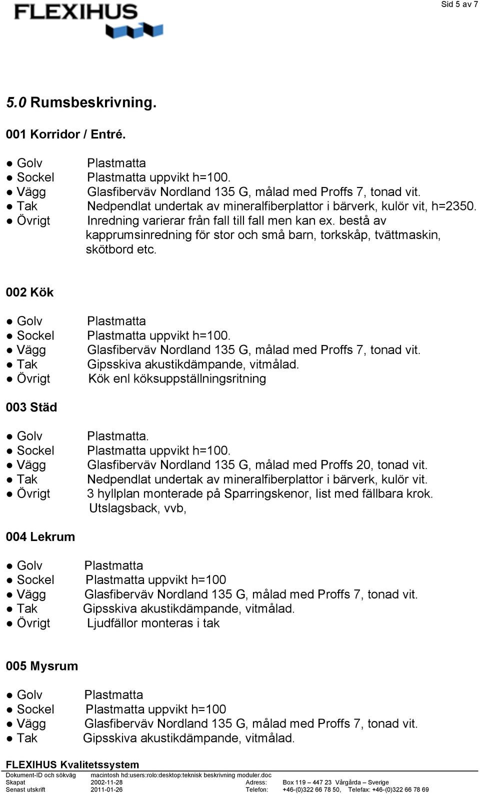 002 Kök Plastmatta Glasfiberväv Nordland 135 G, målad med Proffs 7, tonad vit. Gipsskiva akustikdämpande, vitmålad. Kök enl köksuppställningsritning 003 Städ Plastmatta.