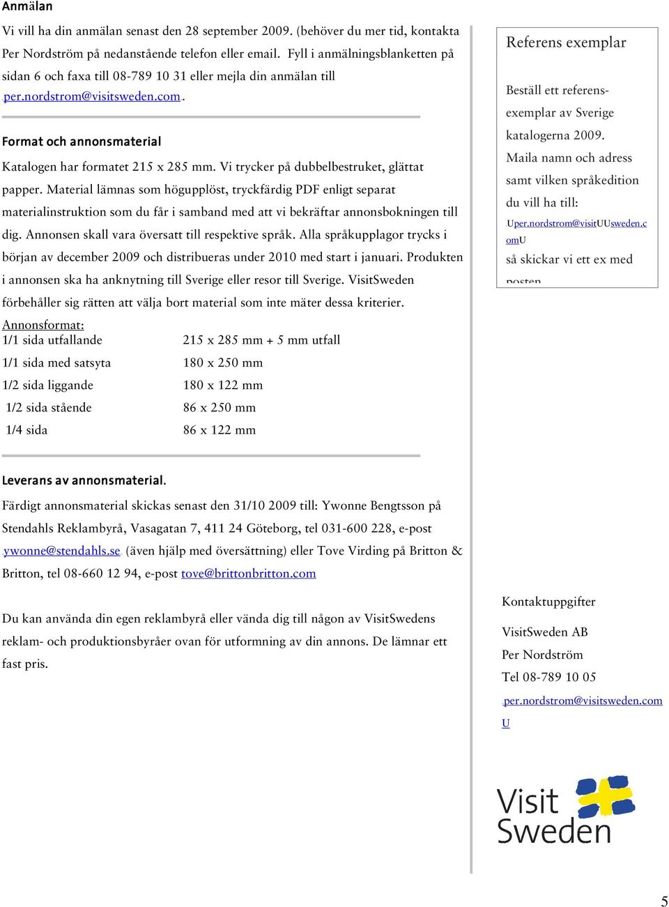 Vi trycker på dubbelbestruket, glättat papper. Material lämnas som högupplöst, tryckfärdig PDF enligt separat materialinstruktion som du får i samband med att vi bekräftar annonsbokningen till dig.