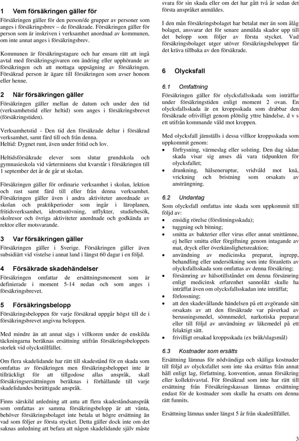 Kommunen är försäkringstagare och har ensam rätt att ingå avtal med försäkringsgivaren om ändring eller upphörande av försäkringen och att mottaga uppsägning av försäkringen.