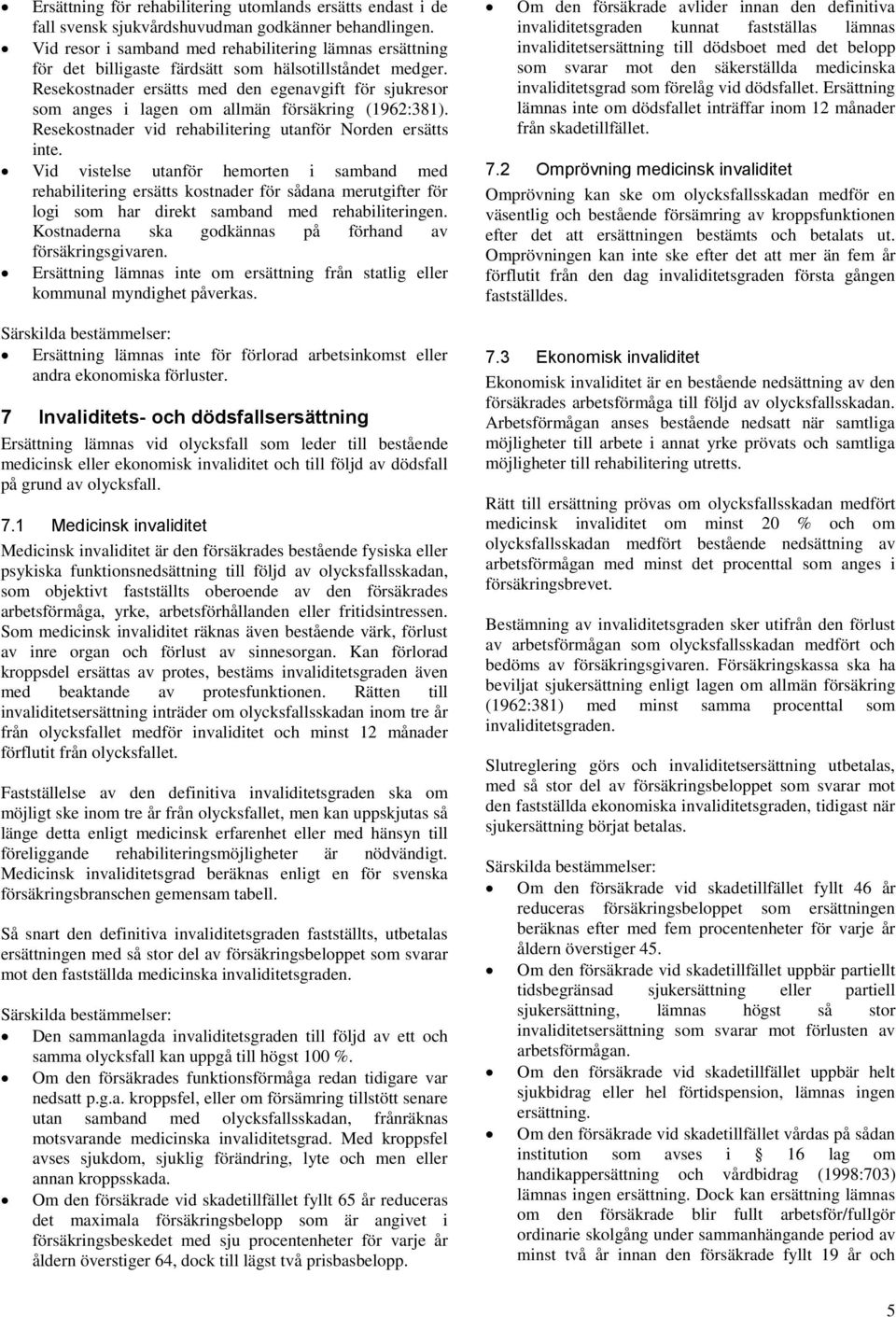 Resekostnader ersätts med den egenavgift för sjukresor som anges i lagen om allmän försäkring (1962:381). Resekostnader vid rehabilitering utanför Norden ersätts inte.