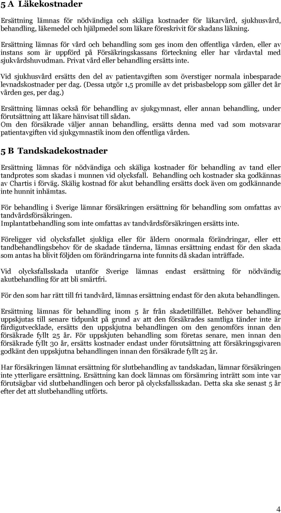 Privat vård eller behandling ersätts inte. Vid sjukhusvård ersätts den del av patientavgiften som överstiger normala inbesparade levnadskostnader per dag.