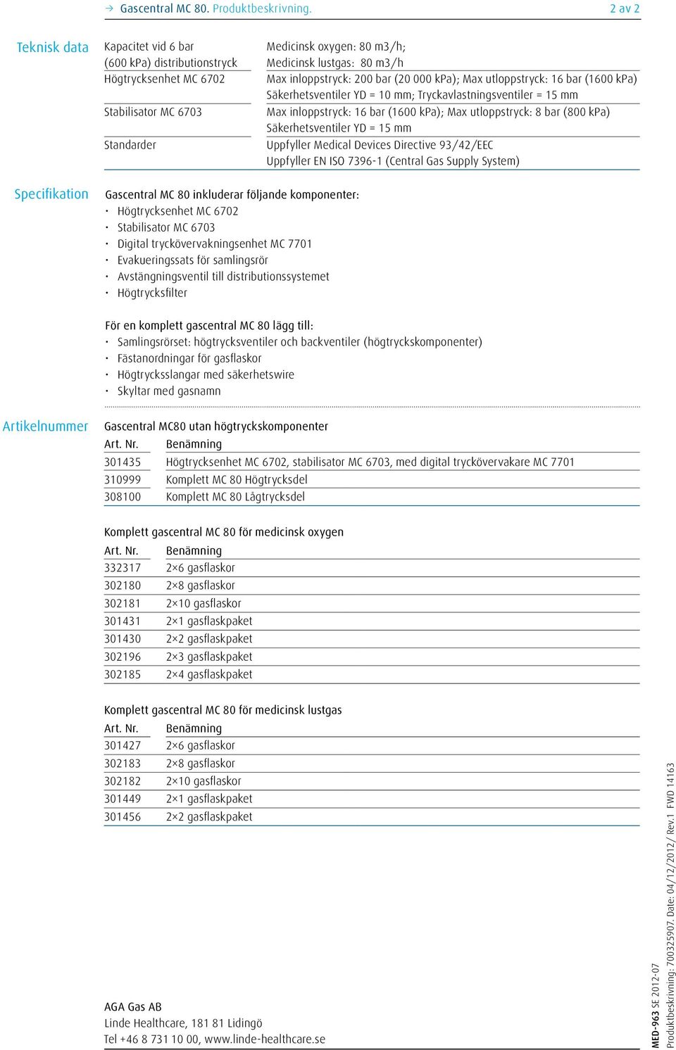 bar (20 000 kpa); Max utloppstryck: 16 bar (1600 kpa) Säkerhetsventiler YD = 10 mm; Tryckavlastningsventiler = 15 mm Max inloppstryck: 16 bar (1600 kpa); Max utloppstryck: 8 bar (800 kpa)