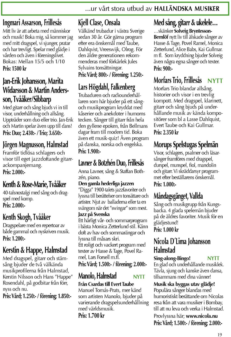Bokas: Mellan 15/5 och 1/10 Pris: 1500 kr Jan-Erik Johansson, Marita Widarsson & Martin Andersson, Tvååker/Sibbarp Med gitarr och sång bjuds vi in till visor, underhållning och allsång.