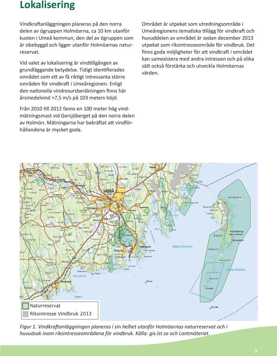 Enligt den nationella vindresursberäkningen finns här årsmedelvind >7,5 m/s på 103 meters höjd.
