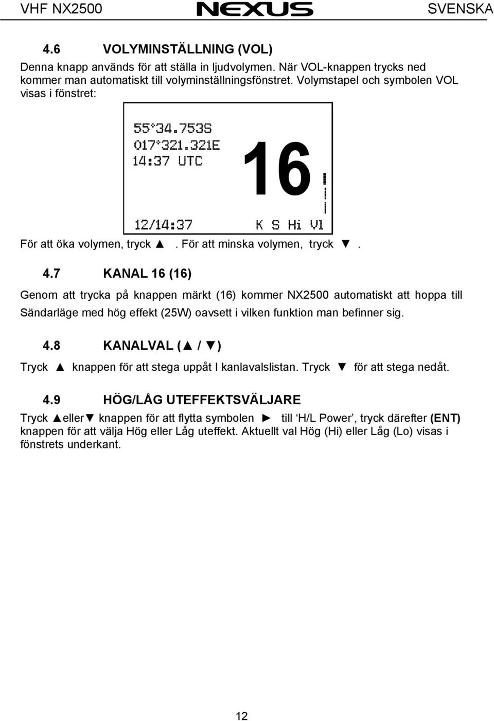 7 KANAL 16 (16) Genom att trycka på knappen märkt (16) kommer NX2500 automatiskt att hoppa till Sändarläge med hög effekt (25W) oavsett i vilken funktion man befinner sig. 4.