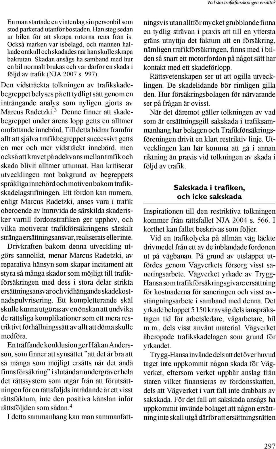 Skadan ansågs ha samband med hur en bil normalt brukas och var därför en skada i följd av trafik (NJA 2007 s. 997).