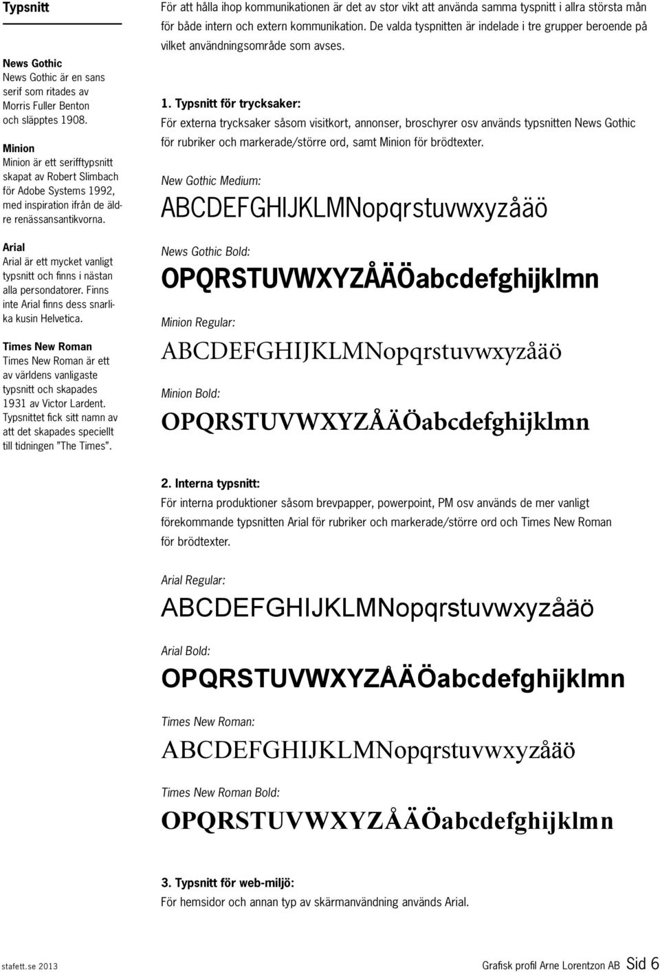 Arial Arial är ett mycket vanligt typsnitt och finns i nästan alla persondatorer. Finns inte Arial finns dess snarlika kusin Helvetica.