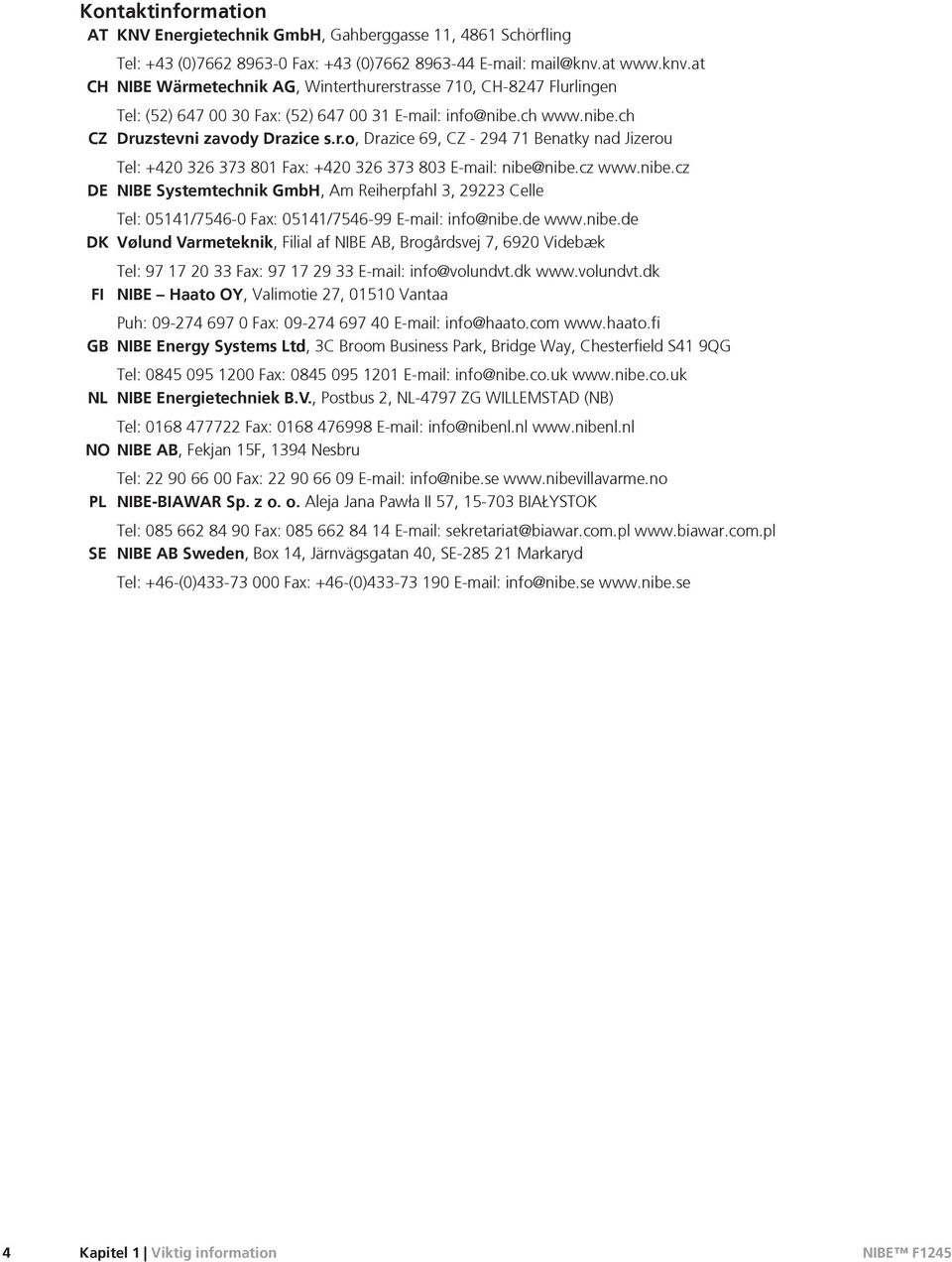 cz www.nibe.cz DE NIBE Systemtechnik GmbH, Am Reiherpfahl 3, 29223 Celle Tel: 05141/7546-0 Fax: 05141/7546-99 E-mail: info@nibe.de www.nibe.de DK Vølund Varmeteknik, Filial af NIBE AB, Brogårdsvej 7, 6920 Videbæk Tel: 97 17 20 33 Fax: 97 17 29 33 E-mail: info@volundvt.